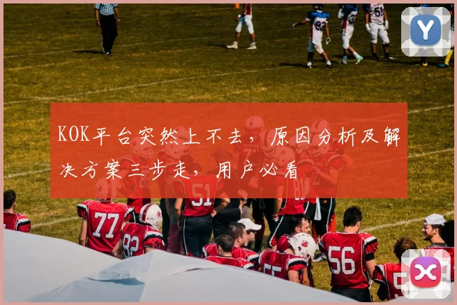 KOK平台突然上不去，原因分析及解决方案三步走，用户必看