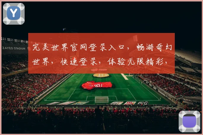 完美世界官网登录入口,畅游奇幻世界,快速登录,体验无限精彩,三重福利等你来