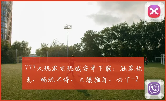 777大玩家电玩城安卓下载,独家优惠,畅玩不停,火爆推荐,必下