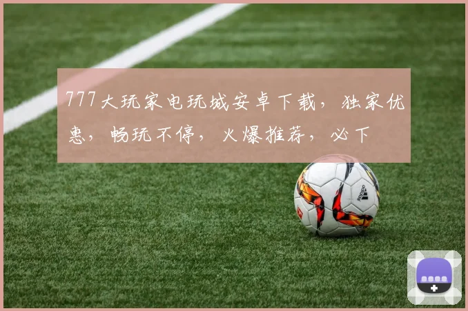 777大玩家电玩城安卓下载，独家优惠，畅玩不停，火爆推荐，必下
