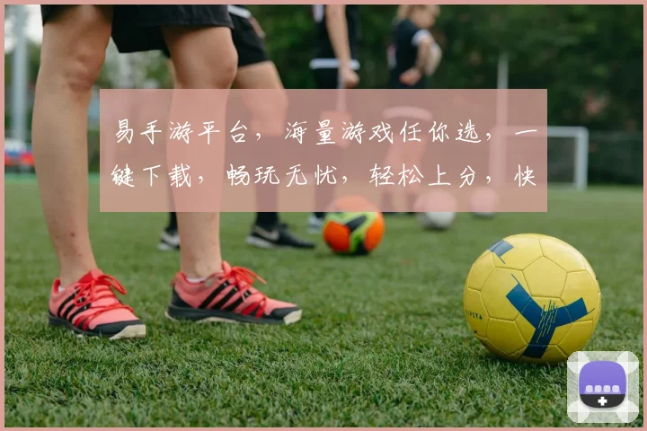 易手游平台，海量游戏任你选，一键下载，畅玩无忧，轻松上分，快来体验